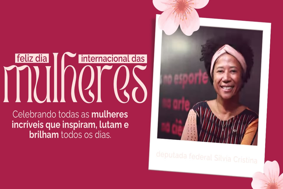 Deputada Sílvia Cristina celebra o Dia Internacional da Mulher e enaltece o empoderamento feminino